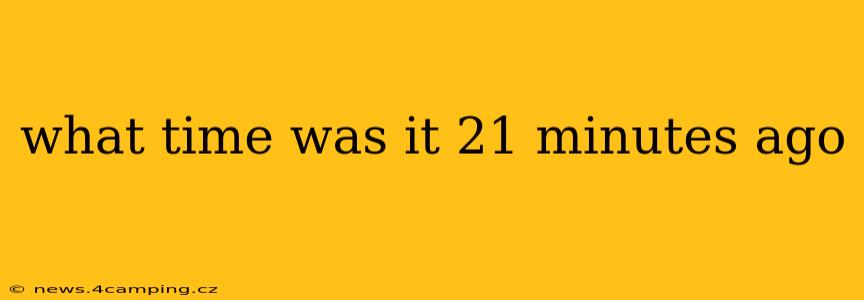 what time was it 21 minutes ago what time was it 21 minutes ago