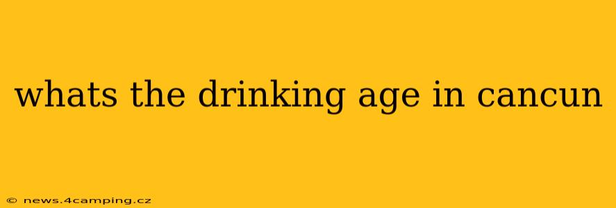 whats the drinking age in cancun