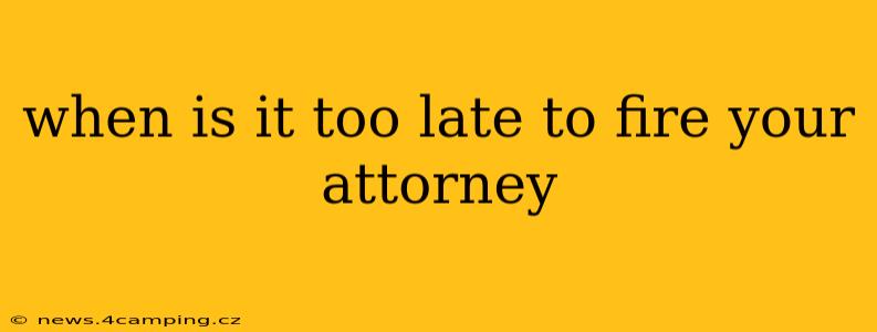 when is it too late to fire your attorney