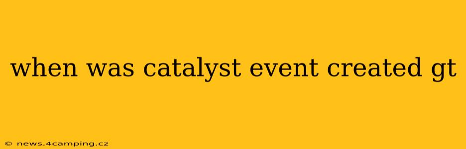 when was catalyst event created gt