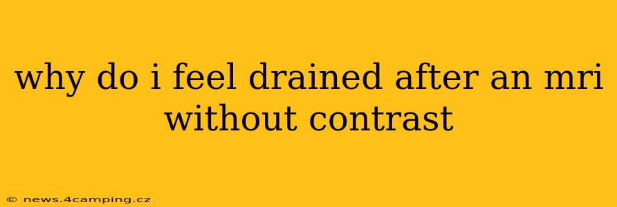 why do i feel drained after an mri without contrast