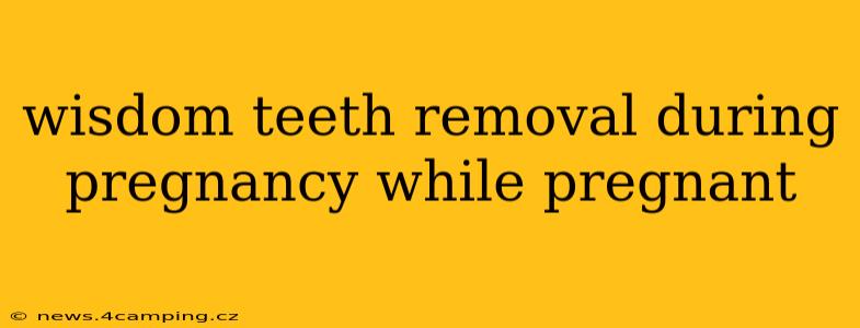 wisdom teeth removal during pregnancy while pregnant